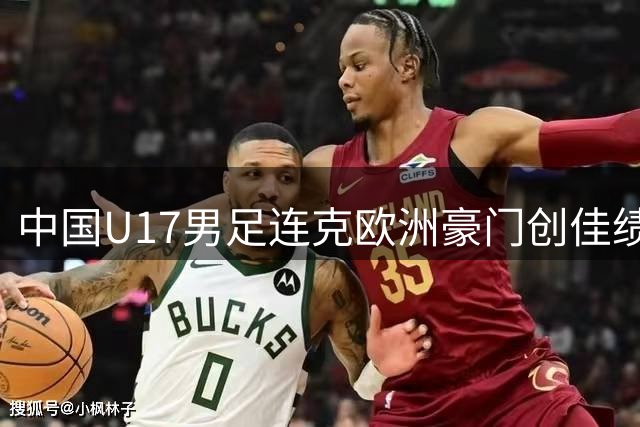 中国U17男足连克欧洲豪门创佳绩 小组赛两连胜昂首晋级四强
